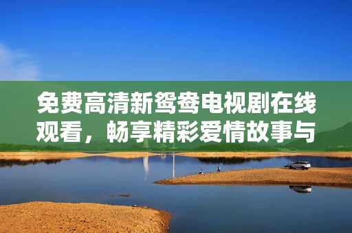 免費(fèi)高清新鴛鴦電視劇在線觀看，暢享精彩愛情故事與情感糾葛