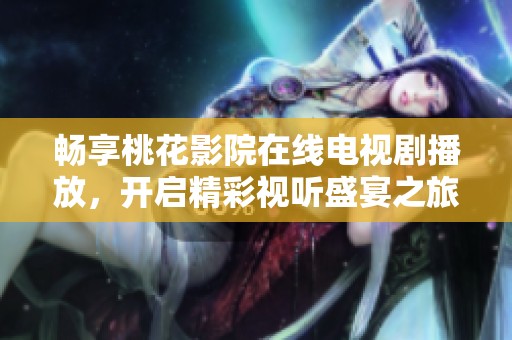 暢享桃花影院在線電視劇播放，開啟精彩視聽盛宴之旅