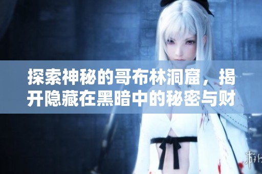 探索神秘的哥布林洞窟，揭開隱藏在黑暗中的秘密與財富