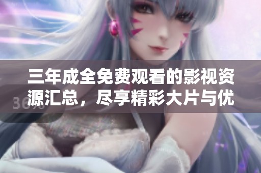 三年成全免費(fèi)觀看的影視資源匯總，盡享精彩大片與優(yōu)質(zhì)劇集