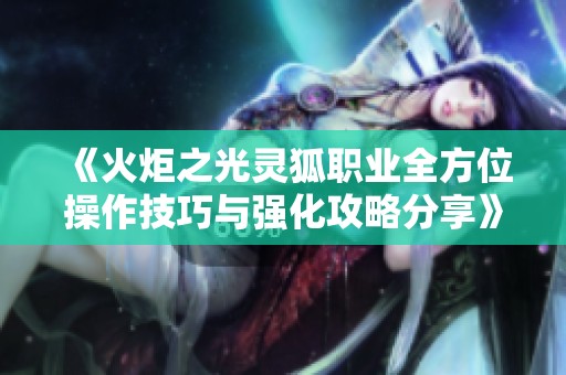 《火炬之光靈狐職業(yè)全方位操作技巧與強(qiáng)化攻略分享》