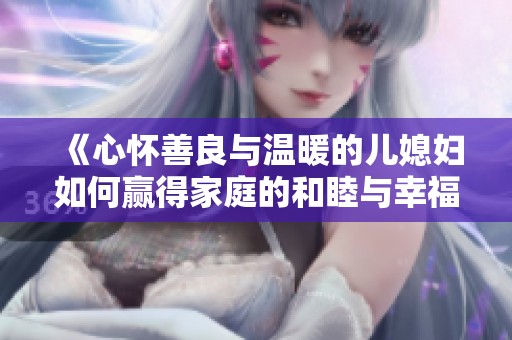 《心懷善良與溫暖的兒媳婦如何贏得家庭的和睦與幸?！? title=