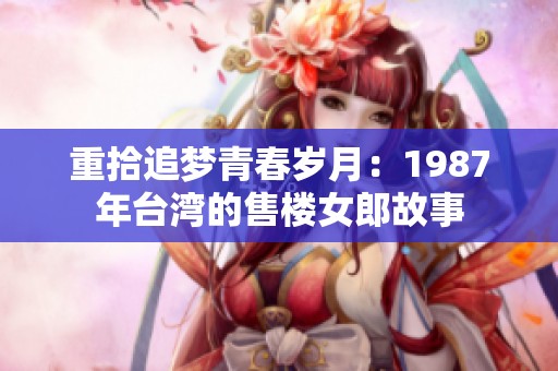 重拾追夢青春歲月：1987年臺灣的售樓女郎故事
