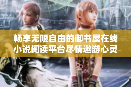 暢享無限自由的御書屋在線小說閱讀平臺盡情遨游心靈世界
