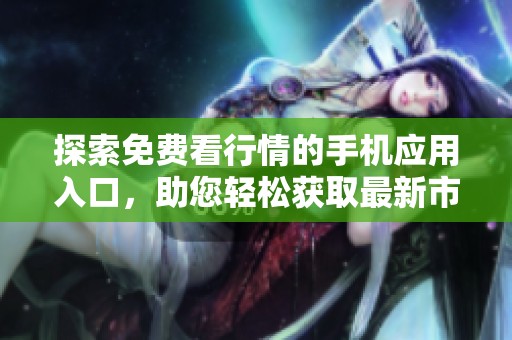 探索免費(fèi)看行情的手機(jī)應(yīng)用入口，助您輕松獲取最新市場(chǎng)動(dòng)態(tài)