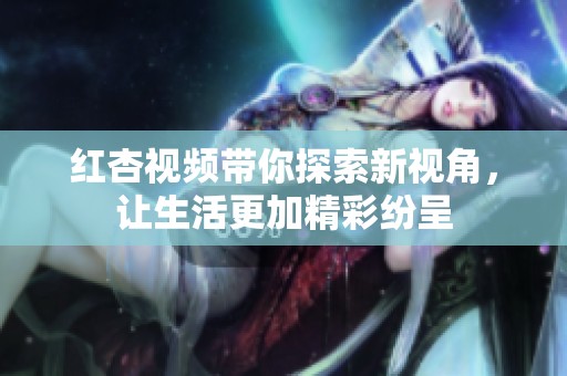 紅杏視頻帶你探索新視角，讓生活更加精彩紛呈