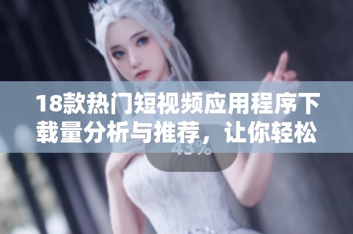 18款熱門短視頻應(yīng)用程序下載量分析與推薦，讓你輕松享受精彩內(nèi)容