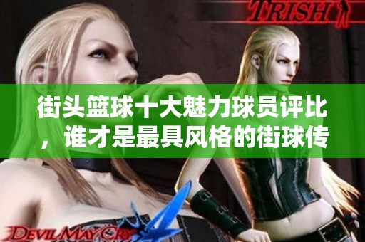 街頭籃球十大魅力球員評(píng)比，誰才是最具風(fēng)格的街球傳奇