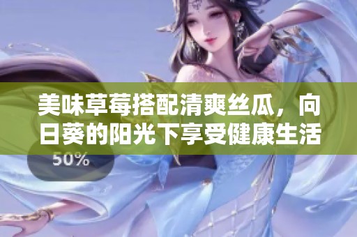 美味草莓搭配清爽絲瓜，向日葵的陽(yáng)光下享受健康生活的完美組合