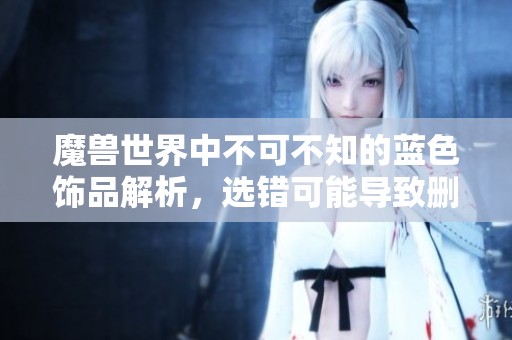 魔獸世界中不可不知的藍(lán)色飾品解析，選錯可能導(dǎo)致刪號的警示
