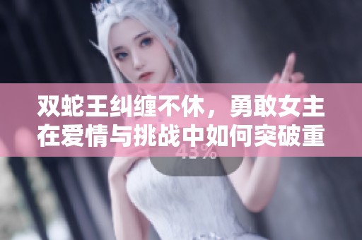 雙蛇王糾纏不休，勇敢女主在愛情與挑戰(zhàn)中如何突破重重考驗(yàn)