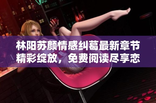 林陽(yáng)蘇顏情感糾葛最新章節(jié)精彩綻放，免費(fèi)閱讀盡享戀愛(ài)故事魅力