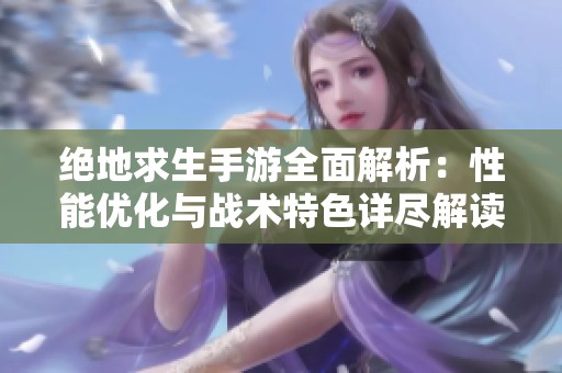 絕地求生手游全面解析：性能優(yōu)化與戰(zhàn)術(shù)特色詳盡解讀