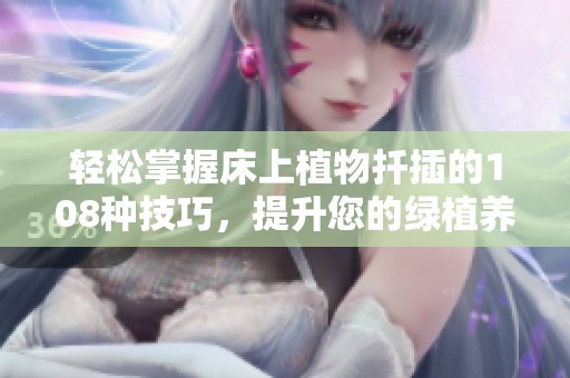 輕松掌握床上植物扦插的108種技巧，提升您的綠植養(yǎng)護(hù)水平