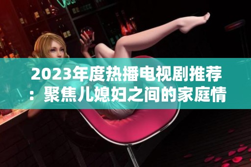 2023年度熱播電視劇推薦：聚焦兒媳婦之間的家庭情感與生活挑戰(zhàn)