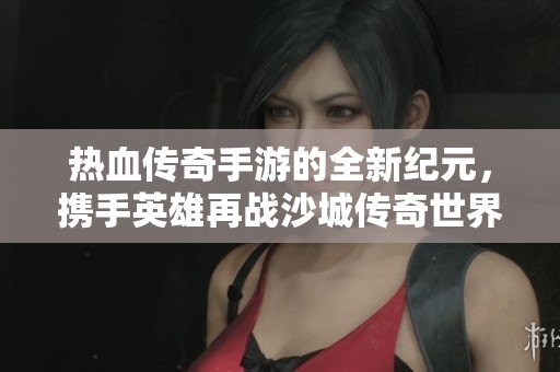 熱血傳奇手游的全新紀(jì)元，攜手英雄再戰(zhàn)沙城傳奇世界