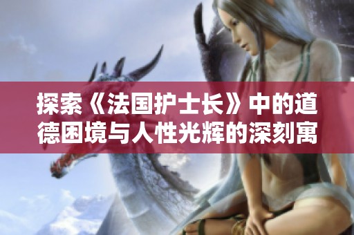 探索《法國(guó)護(hù)士長(zhǎng)》中的道德困境與人性光輝的深刻寓意