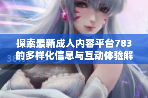 探索最新成人內(nèi)容平臺(tái)783的多樣化信息與互動(dòng)體驗(yàn)解析