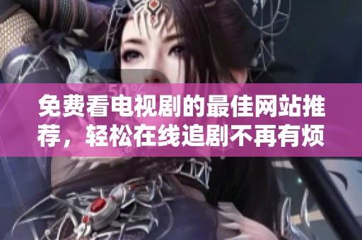 免費(fèi)看電視劇的最佳網(wǎng)站推薦，輕松在線追劇不再有煩惱