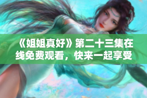 《姐姐真好》第二十三集在線免費(fèi)觀看，快來一起享受精彩內(nèi)容！