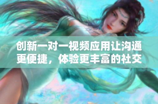 創(chuàng)新一對一視頻應(yīng)用讓溝通更便捷，體驗(yàn)更豐富的社交樂趣