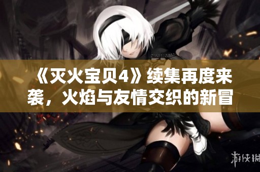 《滅火寶貝4》續(xù)集再度來襲，火焰與友情交織的新冒險即將啟程