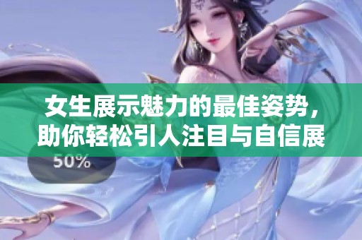 女生展示魅力的最佳姿勢，助你輕松引人注目與自信展現(xiàn)