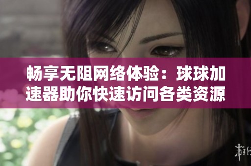 暢享無阻網(wǎng)絡(luò)體驗(yàn)：球球加速器助你快速訪問各類資源