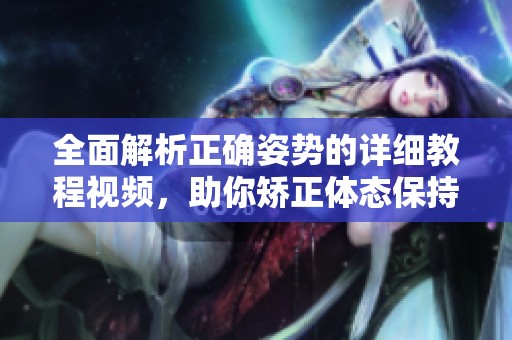 全面解析正確姿勢的詳細(xì)教程視頻，助你矯正體態(tài)保持健康