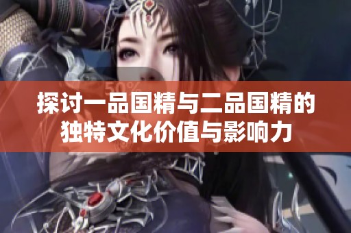 探討一品國精與二品國精的獨特文化價值與影響力