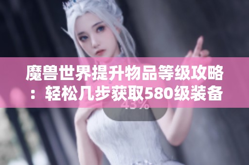 魔獸世界提升物品等級(jí)攻略：輕松幾步獲取580級(jí)裝備秘籍