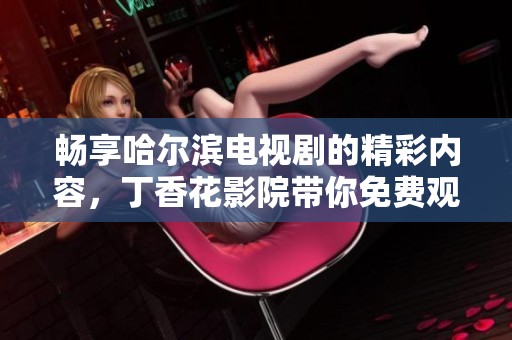 暢享哈爾濱電視劇的精彩內(nèi)容，丁香花影院帶你免費(fèi)觀看最新劇集！