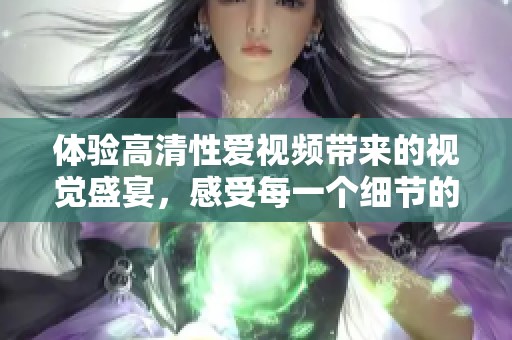 體驗高清性愛視頻帶來的視覺盛宴，感受每一個細節(jié)的極致魅力