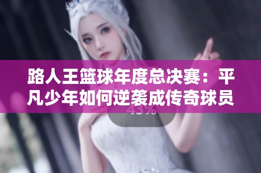 路人王籃球年度總決賽：平凡少年如何逆襲成傳奇球員的奮斗歷程