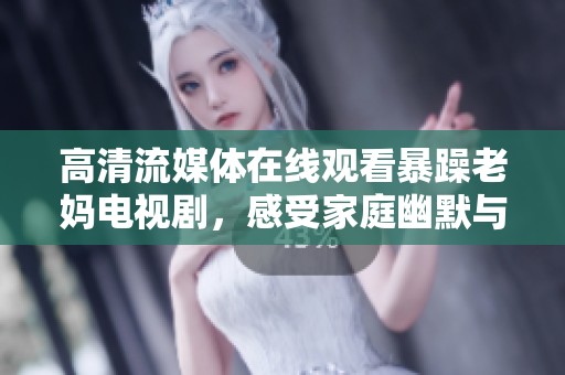 高清流媒體在線觀看暴躁老媽電視劇，感受家庭幽默與親情的碰撞