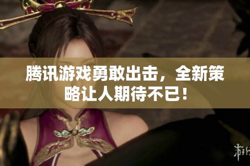 騰訊游戲勇敢出擊，全新策略讓人期待不已！