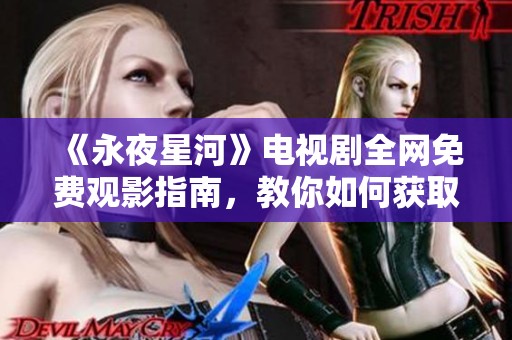 《永夜星河》電視劇全網(wǎng)免費(fèi)觀影指南，教你如何獲取高清資源
