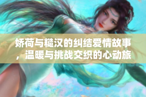 嬌荷與糙漢的糾結(jié)愛情故事，溫暖與挑戰(zhàn)交織的心動旅程