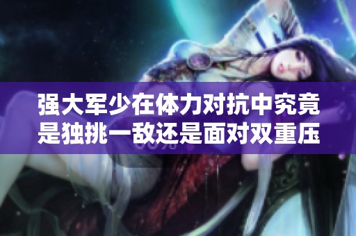 強大軍少在體力對抗中究竟是獨挑一敵還是面對雙重壓力的挑戰(zhàn)