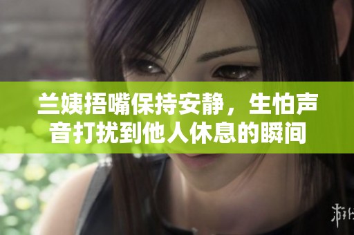 蘭姨捂嘴保持安靜，生怕聲音打擾到他人休息的瞬間