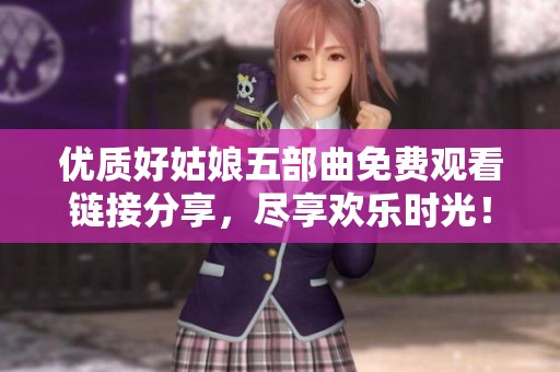 優(yōu)質(zhì)好姑娘五部曲免費(fèi)觀看鏈接分享，盡享歡樂時(shí)光！