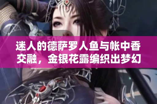 迷人的德薩羅人魚與帳中香交融，金銀花露編織出夢幻的詩意時(shí)光