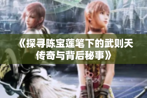 《探尋陳寶蓮筆下的武則天傳奇與背后秘事》