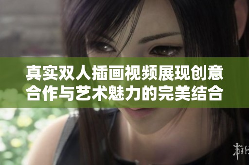 真實(shí)雙人插畫視頻展現(xiàn)創(chuàng)意合作與藝術(shù)魅力的完美結(jié)合