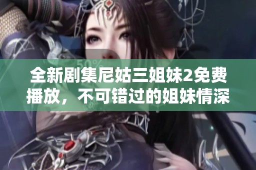 全新劇集尼姑三姐妹2免費播放，不可錯過的姐妹情深故事展現(xiàn)
