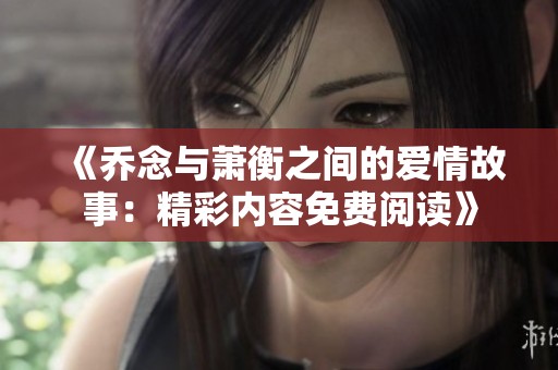 《喬念與蕭衡之間的愛情故事：精彩內(nèi)容免費(fèi)閱讀》