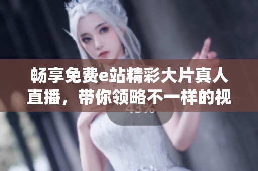 暢享免費(fèi)e站精彩大片真人直播，帶你領(lǐng)略不一樣的視聽盛宴