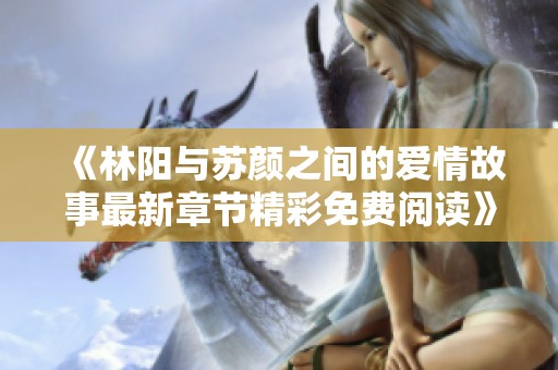 《林陽(yáng)與蘇顏之間的愛(ài)情故事最新章節(jié)精彩免費(fèi)閱讀》
