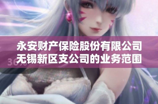 永安財產(chǎn)保險股份有限公司無錫新區(qū)支公司的業(yè)務(wù)范圍與發(fā)展分析