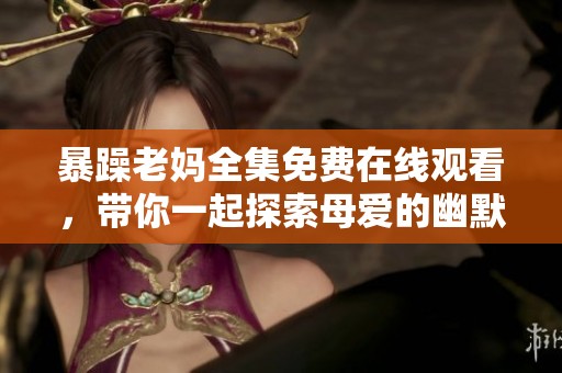 暴躁老媽全集免費在線觀看，帶你一起探索母愛的幽默與溫情故事